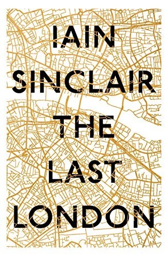 The Last London: True Fictions from an Unreal City By Iain Sinclair