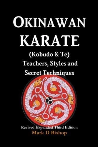 OKINAWAN KARATE (KOBUDO & TE) TEACHERS, STYLES AND SECRET By Mark D Bishop *NEW*