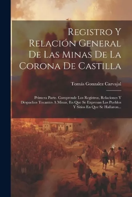 Registro Y Relacin General De Las Minas De La Corona De Castilla: Primera Parte.