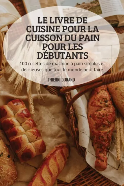 LE LIVRE DE CUISINE POUR LA CUISSON DU PAIN POUR LES DÉBUTANTS | Thierri Durand