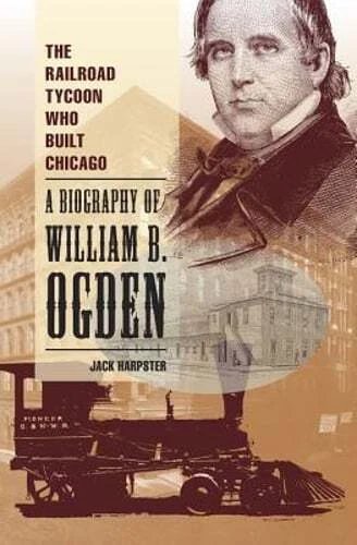 The Railroad Tycoon Who Built Chicago: A Biography of William B. Ogden: Used